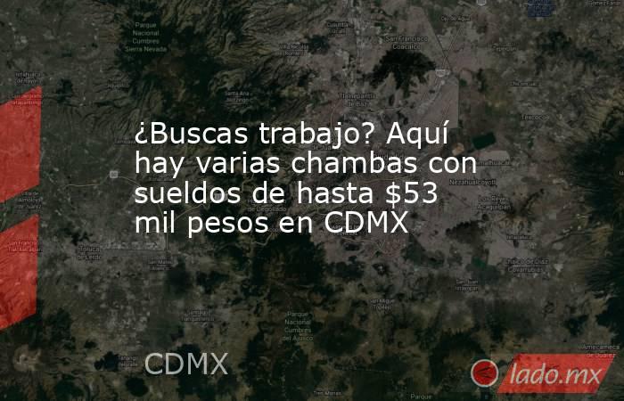 ¿Buscas trabajo? Aquí hay varias chambas con sueldos de hasta $53 mil pesos en CDMX. Noticias en tiempo real