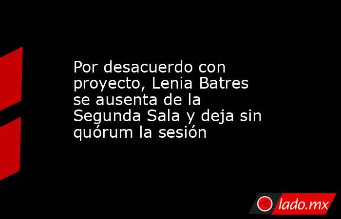 Por desacuerdo con proyecto, Lenia Batres se ausenta de la Segunda Sala y deja sin quórum la sesión. Noticias en tiempo real
