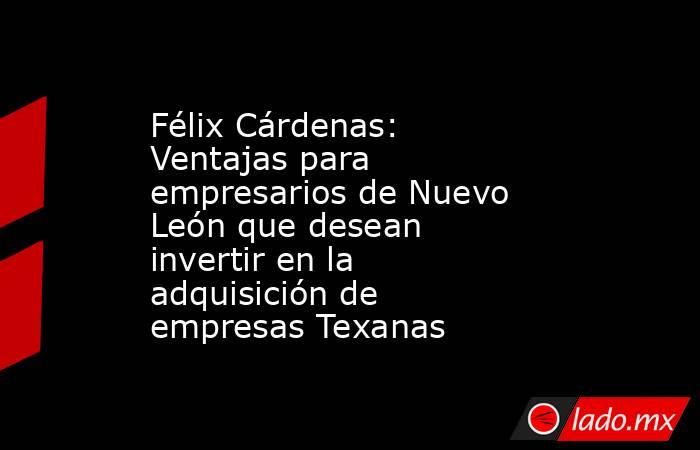 Félix Cárdenas: Ventajas para empresarios de Nuevo León que desean invertir en la adquisición de empresas Texanas. Noticias en tiempo real