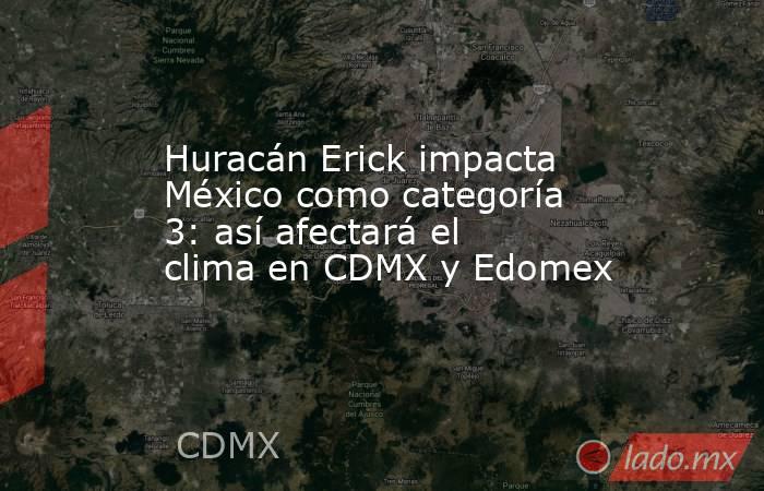 Huracán Erick impacta México como categoría 3: así afectará el clima en CDMX y Edomex. Noticias en tiempo real