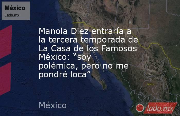 Manola Diez entraría a la tercera temporada de La Casa de los Famosos México: “soy polémica, pero no me pondré loca”. Noticias en tiempo real