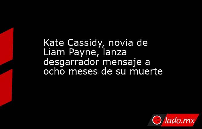Kate Cassidy, novia de Liam Payne, lanza desgarrador mensaje a ocho meses de su muerte. Noticias en tiempo real