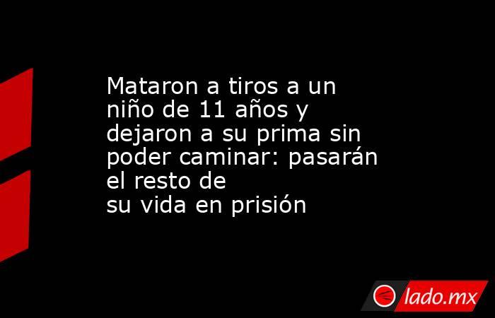 Mataron a tiros a un niño de 11 años y dejaron a su prima sin poder caminar: pasarán el resto de su vida en prisión. Noticias en tiempo real