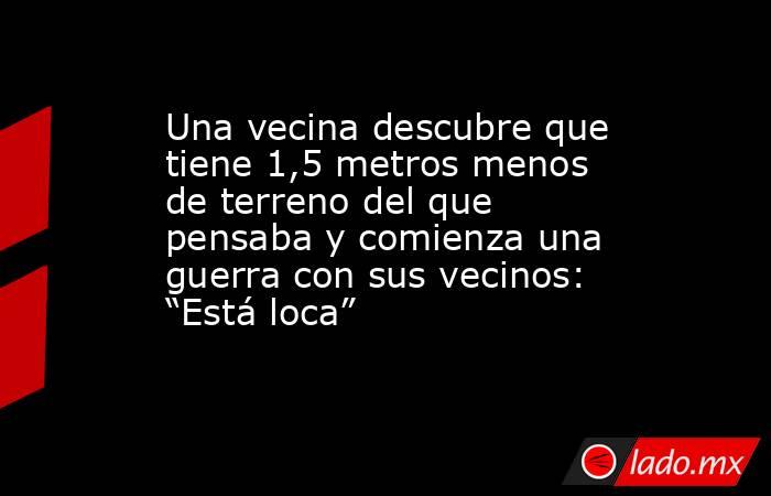 Una vecina descubre que tiene 1,5 metros menos de terreno del que pensaba y comienza una guerra con sus vecinos: “Está loca” . Noticias en tiempo real