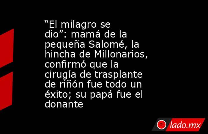 “El milagro se dio”: mamá de la pequeña Salomé, la hincha de Millonarios, confirmó que la cirugía de trasplante de riñón fue todo un éxito; su papá fue el donante. Noticias en tiempo real