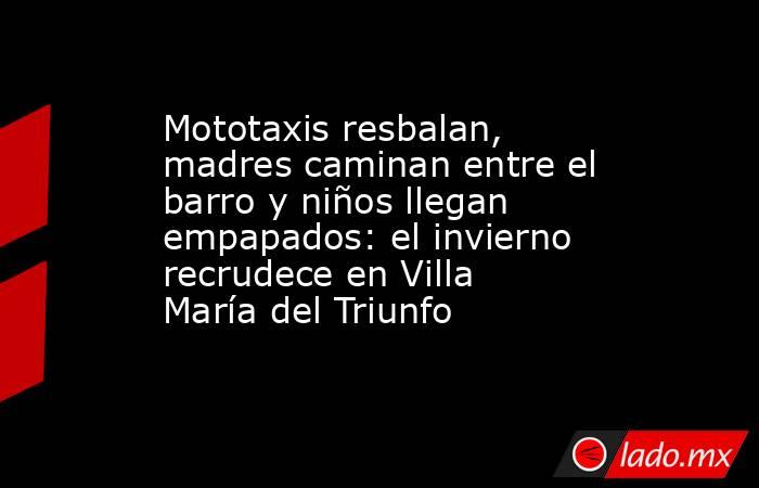 Mototaxis resbalan, madres caminan entre el barro y niños llegan empapados: el invierno recrudece en Villa María del Triunfo. Noticias en tiempo real