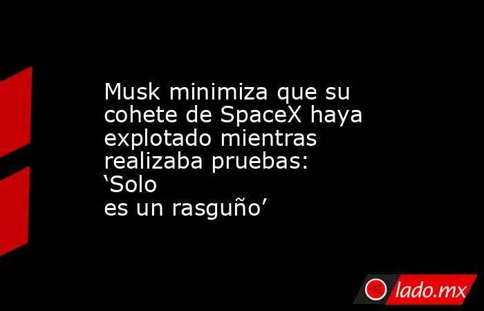 Musk minimiza que su cohete de SpaceX haya explotado mientras realizaba pruebas: ‘Solo es un rasguño’. Noticias en tiempo real