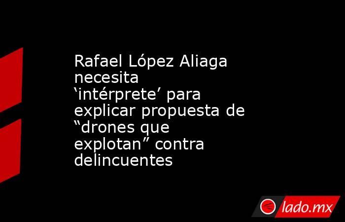 Rafael López Aliaga necesita ‘intérprete’ para explicar propuesta de “drones que explotan” contra delincuentes. Noticias en tiempo real