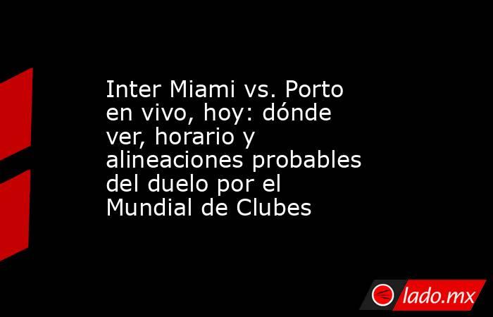 Inter Miami vs. Porto en vivo, hoy: dónde ver, horario y alineaciones probables del duelo por el Mundial de Clubes. Noticias en tiempo real