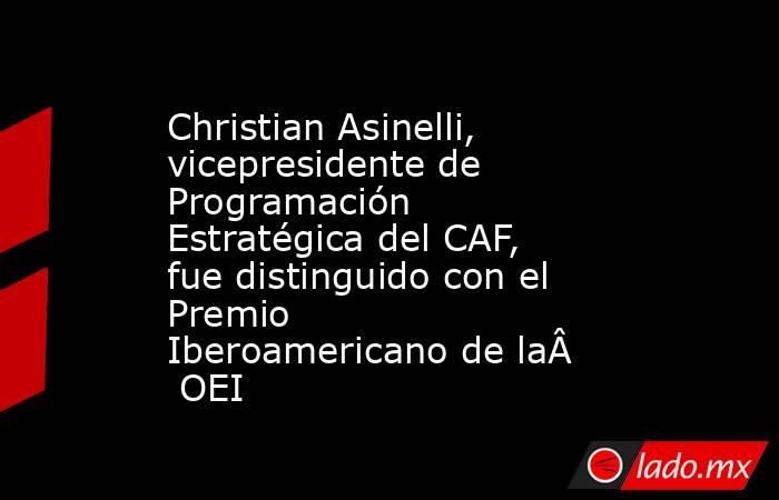 Christian Asinelli, vicepresidente de Programación Estratégica del CAF, fue distinguido con el Premio Iberoamericano de la OEI. Noticias en tiempo real