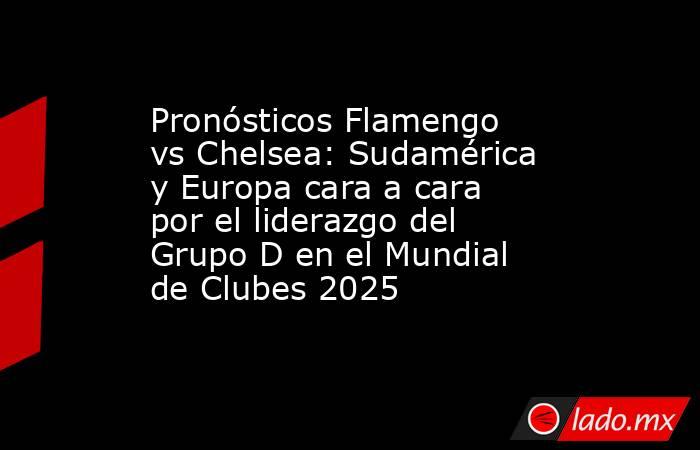 Pronósticos Flamengo vs Chelsea: Sudamérica y Europa cara a cara por el liderazgo del Grupo D en el Mundial de Clubes 2025. Noticias en tiempo real