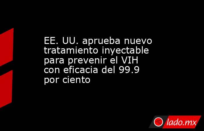EE. UU. aprueba nuevo tratamiento inyectable para prevenir el VIH con eficacia del 99.9 por ciento. Noticias en tiempo real