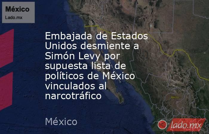 Embajada de Estados Unidos desmiente a Simón Levy por supuesta lista de políticos de México vinculados al narcotráfico . Noticias en tiempo real