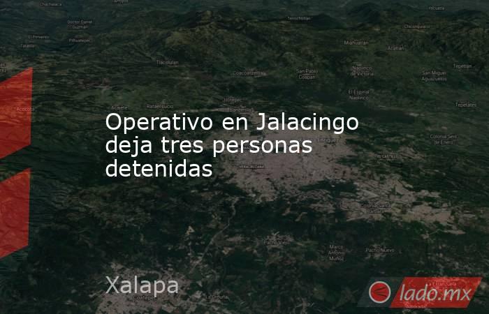 Operativo en Jalacingo deja tres personas detenidas. Noticias en tiempo real