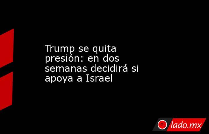 Trump se quita presión: en dos semanas decidirá si apoya a Israel. Noticias en tiempo real