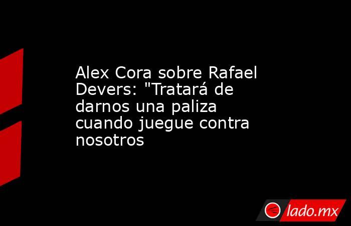 Alex Cora sobre Rafael Devers: 