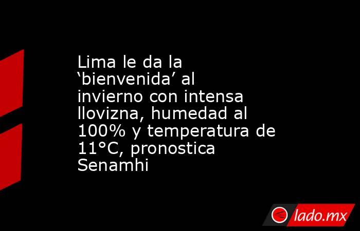 Lima le da la ‘bienvenida’ al invierno con intensa llovizna, humedad al 100% y temperatura de 11°C, pronostica Senamhi. Noticias en tiempo real