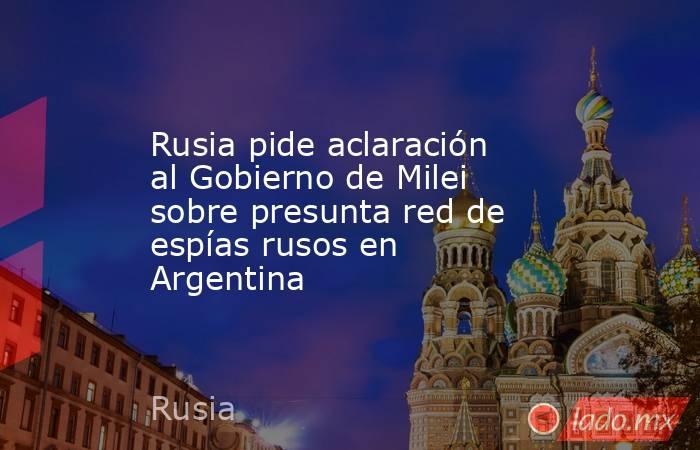Rusia pide aclaración al Gobierno de Milei sobre presunta red de espías rusos en Argentina. Noticias en tiempo real