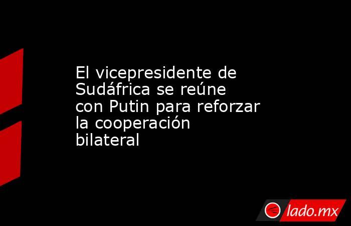 El vicepresidente de Sudáfrica se reúne con Putin para reforzar la cooperación bilateral. Noticias en tiempo real