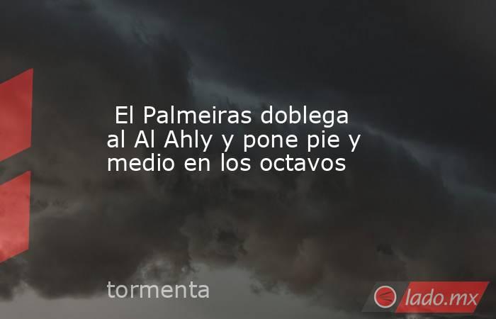                          El Palmeiras doblega al Al Ahly y pone pie y medio en los octavos                     . Noticias en tiempo real