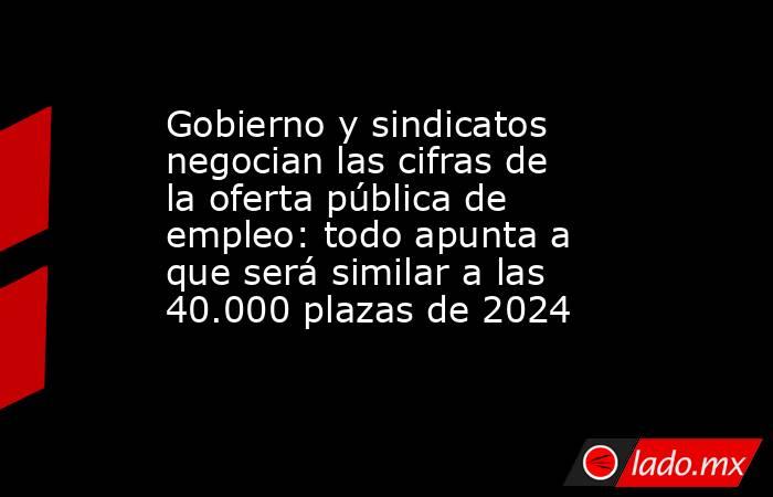 Gobierno y sindicatos negocian las cifras de la oferta pública de empleo: todo apunta a que será similar a las 40.000 plazas de 2024. Noticias en tiempo real