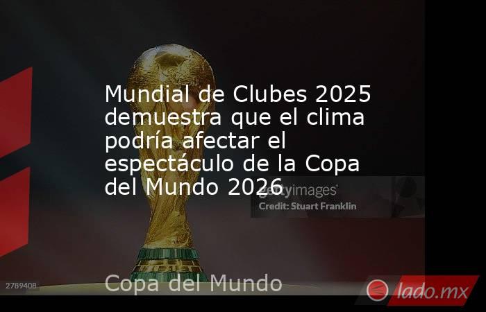 Mundial de Clubes 2025 demuestra que el clima podría afectar el espectáculo de la Copa del Mundo 2026. Noticias en tiempo real