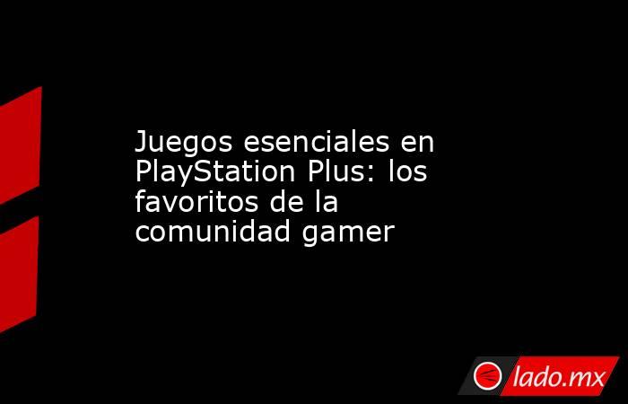 Juegos esenciales en PlayStation Plus: los favoritos de la comunidad gamer. Noticias en tiempo real