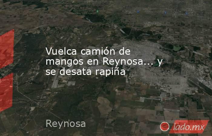 Vuelca camión de mangos en Reynosa... y se desata rapiña. Noticias en tiempo real