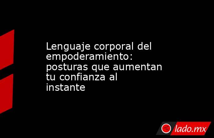 Lenguaje corporal del empoderamiento: posturas que aumentan tu confianza al instante. Noticias en tiempo real
