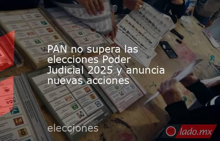 PAN no supera las elecciones Poder Judicial 2025 y anuncia nuevas acciones . Noticias en tiempo real