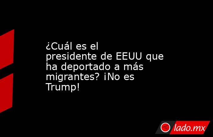 ¿Cuál es el presidente de EEUU que ha deportado a más migrantes? ¡No es Trump!. Noticias en tiempo real