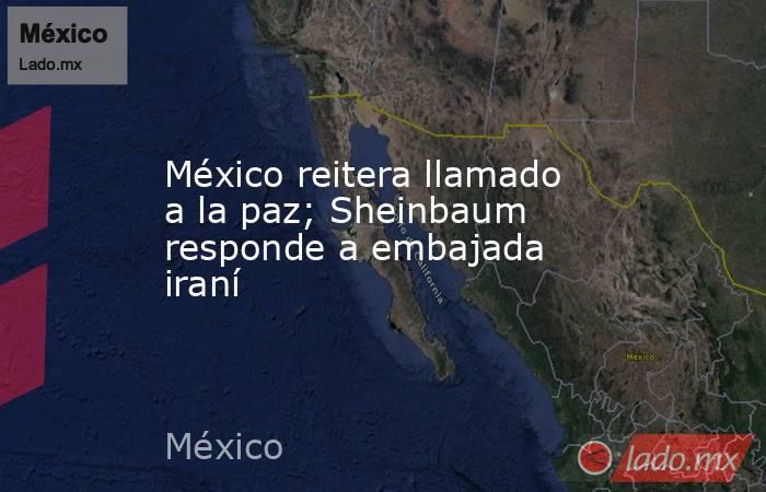 México reitera llamado a la paz; Sheinbaum responde a embajada iraní . Noticias en tiempo real