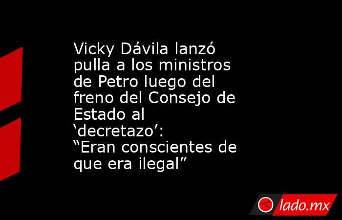 Vicky Dávila lanzó pulla a los ministros de Petro luego del freno del Consejo de Estado al ‘decretazo’: “Eran conscientes de que era ilegal” . Noticias en tiempo real