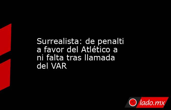                Surrealista: de penalti a favor del Atlético a ni falta tras llamada del VAR           . Noticias en tiempo real