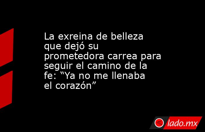 La exreina de belleza que dejó su prometedora carrea para seguir el camino de la fe: “Ya no me llenaba el corazón”. Noticias en tiempo real