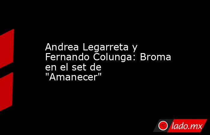 Andrea Legarreta y Fernando Colunga: Broma en el set de "Amanecer". Noticias en tiempo real