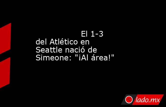                  El 1-3 del Atlético en Seattle nació de Simeone: 