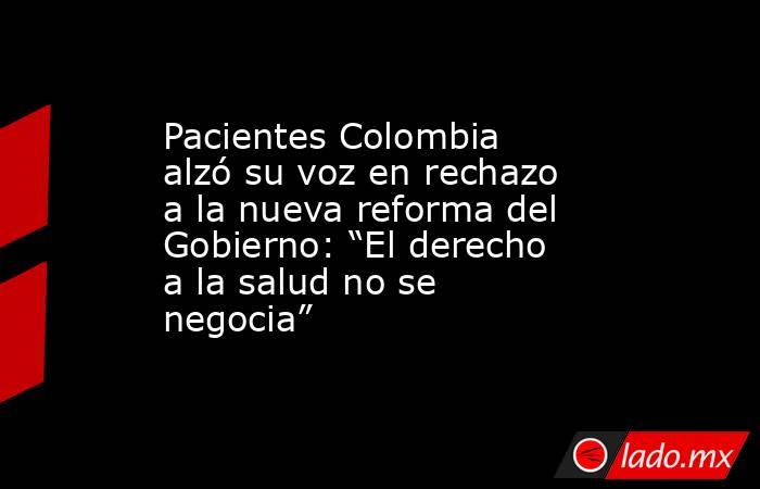 Pacientes Colombia alzó su voz en rechazo a la nueva reforma del Gobierno: “El derecho a la salud no se negocia”. Noticias en tiempo real