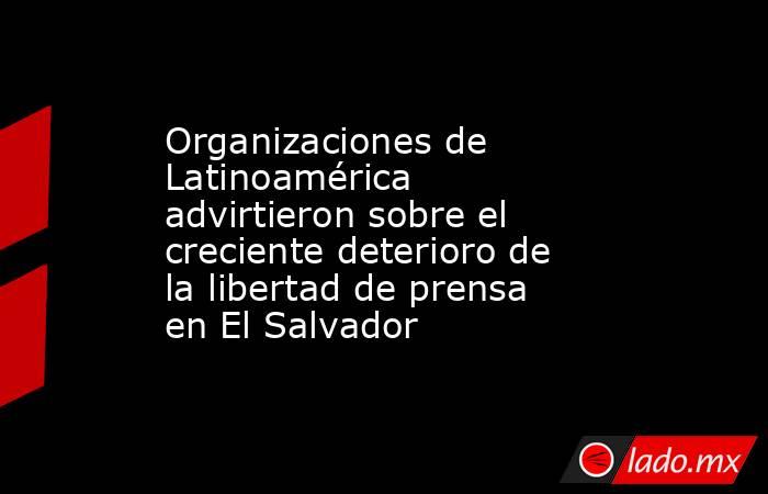 Organizaciones de Latinoamérica advirtieron sobre el creciente deterioro de la libertad de prensa en El Salvador. Noticias en tiempo real