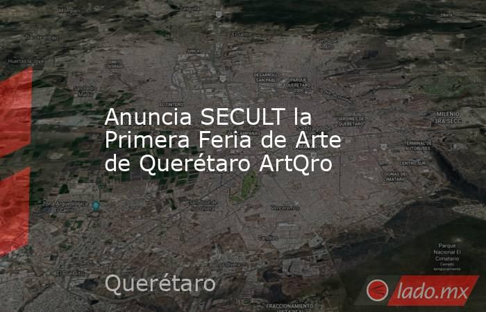 Anuncia SECULT la Primera Feria de Arte de Querétaro ArtQro. Noticias en tiempo real