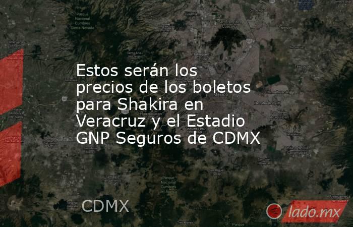 Estos serán los precios de los boletos para Shakira en Veracruz y el Estadio GNP Seguros de CDMX . Noticias en tiempo real
