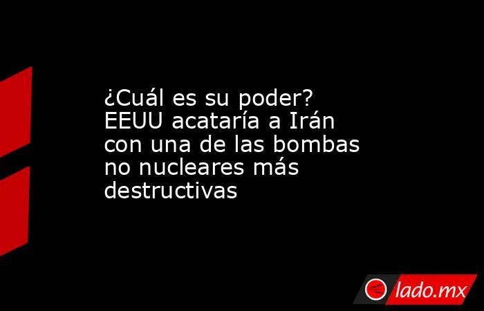 ¿Cuál es su poder? EEUU acataría a Irán con una de las bombas no nucleares más destructivas. Noticias en tiempo real
