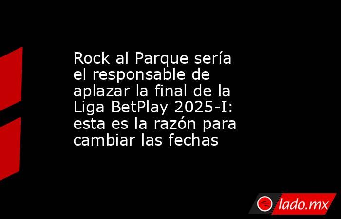 Rock al Parque sería el responsable de aplazar la final de la Liga BetPlay 2025-I: esta es la razón para cambiar las fechas. Noticias en tiempo real
