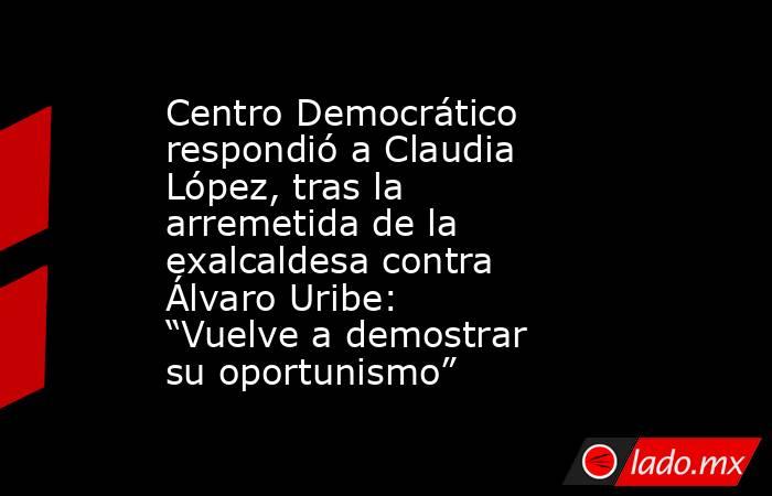 Centro Democrático respondió a Claudia López, tras la arremetida de la exalcaldesa contra Álvaro Uribe: “Vuelve a demostrar su oportunismo”. Noticias en tiempo real