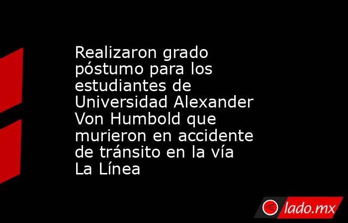 Realizaron grado póstumo para los estudiantes de Universidad Alexander Von Humbold que murieron en accidente de tránsito en la vía La Línea. Noticias en tiempo real