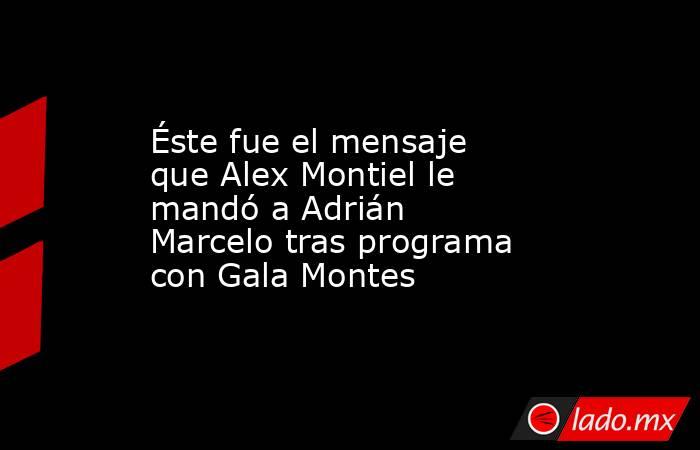 Éste fue el mensaje que Alex Montiel le mandó a Adrián Marcelo tras programa con Gala Montes. Noticias en tiempo real