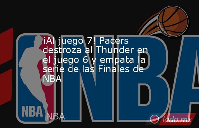 ¡Al juego 7! Pacers destroza al Thunder en el juego 6 y empata la serie de las Finales de NBA. Noticias en tiempo real
