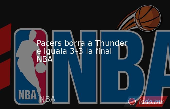 Pacers borra a Thunder e iguala 3-3 la final NBA. Noticias en tiempo real