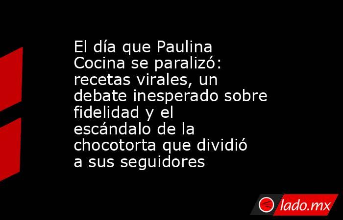 El día que Paulina Cocina se paralizó: recetas virales, un debate inesperado sobre fidelidad y el escándalo de la chocotorta que dividió a sus seguidores. Noticias en tiempo real
