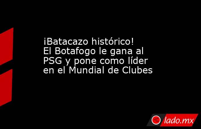 ¡Batacazo histórico! El Botafogo le gana al PSG y pone como líder en el Mundial de Clubes. Noticias en tiempo real